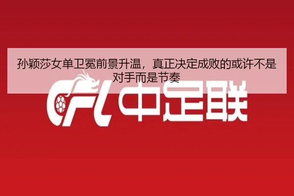 孙颖莎女单卫冕前景升温，真正决定成败的或许不是对手而是节奏